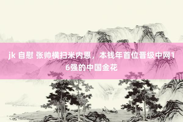 jk 自慰 张帅横扫米内恩，本钱年首位晋级中网16强的中国金花