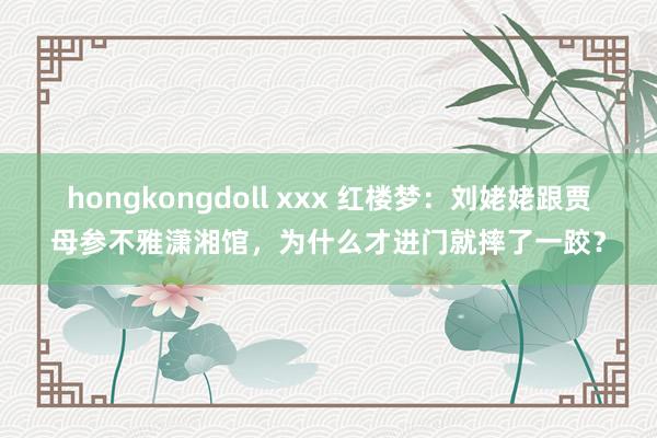 hongkongdoll xxx 红楼梦：刘姥姥跟贾母参不雅潇湘馆，为什么才进门就摔了一跤？