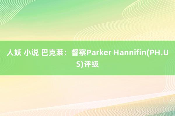 人妖 小说 巴克莱：督察Parker Hannifin(PH.US)评级