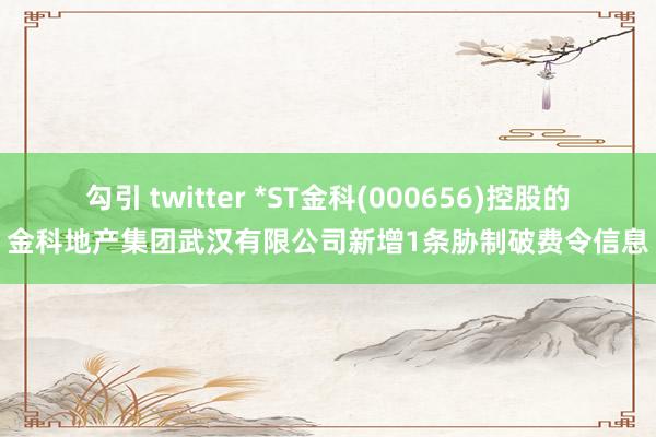 勾引 twitter *ST金科(000656)控股的金科地产集团武汉有限公司新增1条胁制破费令信息