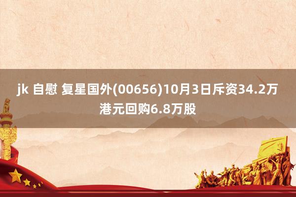 jk 自慰 复星国外(00656)10月3日斥资34.2万港元回购6.8万股