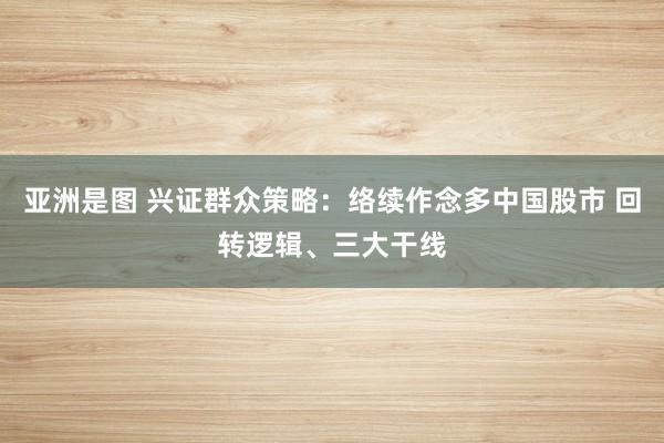 亚洲是图 兴证群众策略：络续作念多中国股市 回转逻辑、三大干线