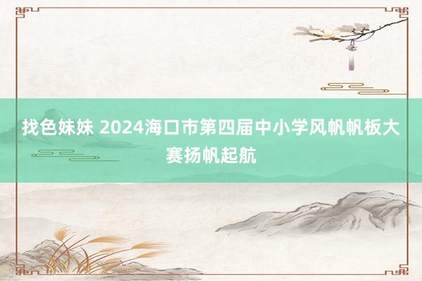 找色妹妹 2024海口市第四届中小学风帆帆板大赛扬帆起航