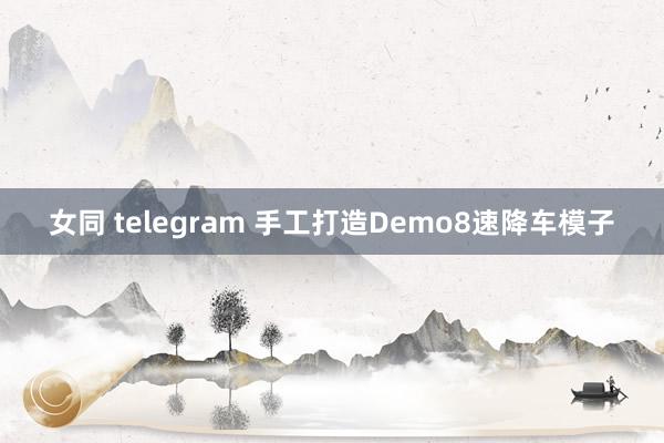 女同 telegram 手工打造Demo8速降车模子