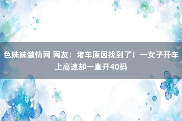 色妹妹激情网 网友：堵车原因找到了！一女子开车上高速却一直开40码