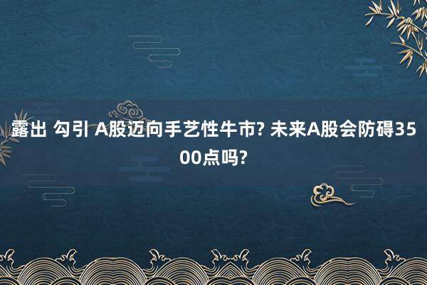 露出 勾引 A股迈向手艺性牛市? 未来A股会防碍3500点吗?