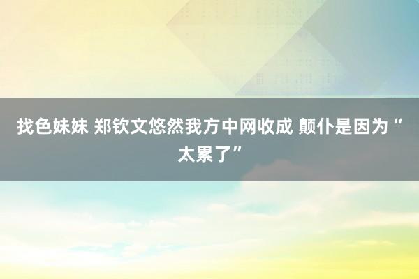 找色妹妹 郑钦文悠然我方中网收成 颠仆是因为“太累了”