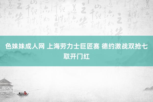 色妹妹成人网 上海劳力士巨匠赛 德约激战双抢七取开门红