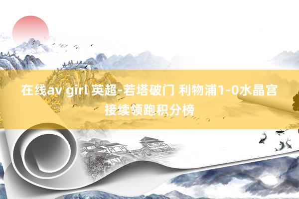 在线av girl 英超-若塔破门 利物浦1-0水晶宫接续领跑积分榜