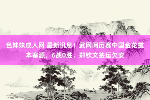 色妹妹成人网 最新讯息！武网阅历赛中国金花拔本塞源，6战0胜，郑钦文签运欠安