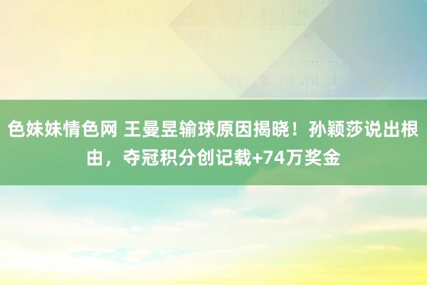 色妹妹情色网 王曼昱输球原因揭晓！孙颖莎说出根由，夺冠积分创记载+74万奖金