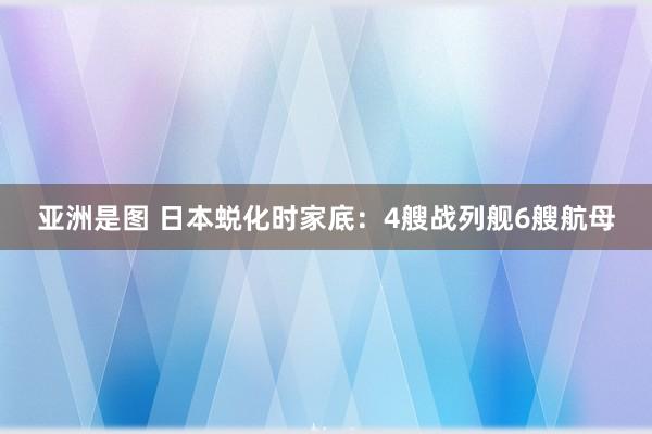 亚洲是图 日本蜕化时家底：4艘战列舰6艘航母