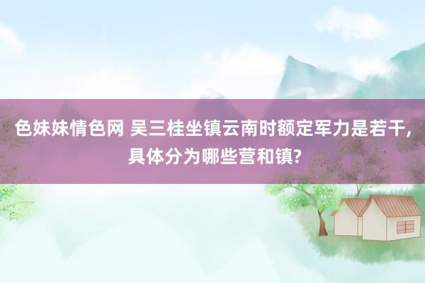 色妹妹情色网 吴三桂坐镇云南时额定军力是若干, 具体分为哪些营和镇?