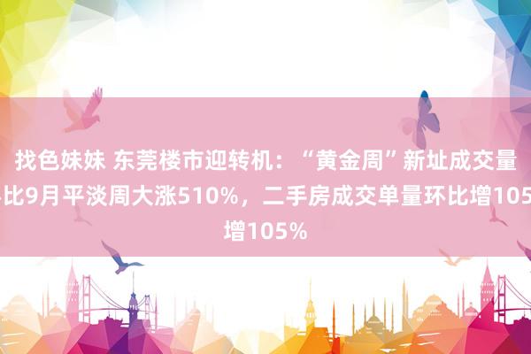 找色妹妹 东莞楼市迎转机：“黄金周”新址成交量环比9月平淡周大涨510%，二手房成交单量环比增105%