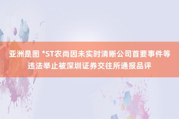 亚洲是图 *ST农尚因未实时清晰公司首要事件等违法举止被深圳证券交往所通报品评