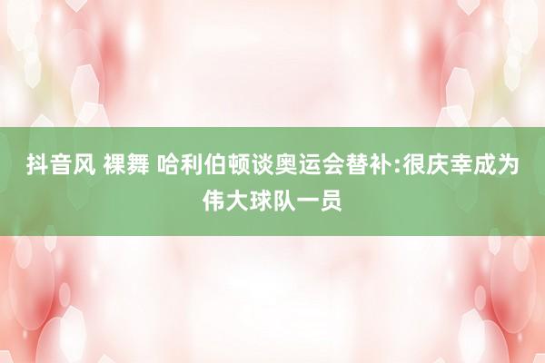 抖音风 裸舞 哈利伯顿谈奥运会替补:很庆幸成为伟大球队一员