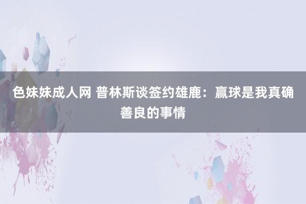 色妹妹成人网 普林斯谈签约雄鹿：赢球是我真确善良的事情