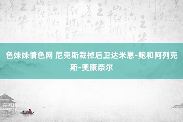 色妹妹情色网 尼克斯裁掉后卫达米恩-鲍和阿列克斯-奥康奈尔