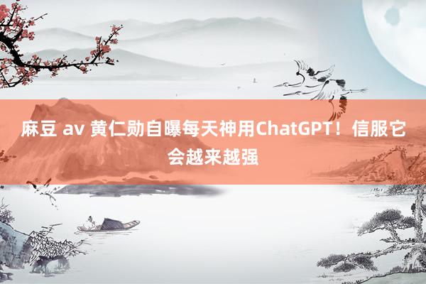 麻豆 av 黄仁勋自曝每天神用ChatGPT！信服它会越来越强