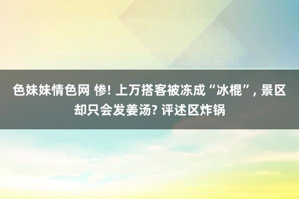 色妹妹情色网 惨! 上万搭客被冻成“冰棍”, 景区却只会发姜汤? 评述区炸锅