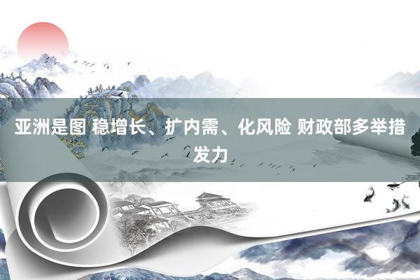 亚洲是图 稳增长、扩内需、化风险 财政部多举措发力