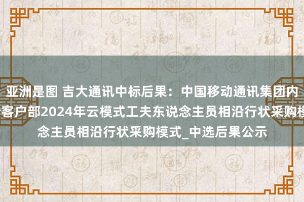 亚洲是图 吉大通讯中标后果：中国移动通讯集团内蒙古有限公司政企客户部2024年云模式工夫东说念主员相沿行状采购模式_中选后果公示