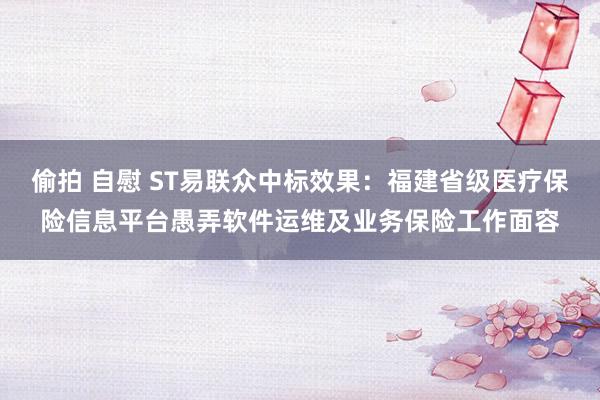 偷拍 自慰 ST易联众中标效果：福建省级医疗保险信息平台愚弄软件运维及业务保险工作面容