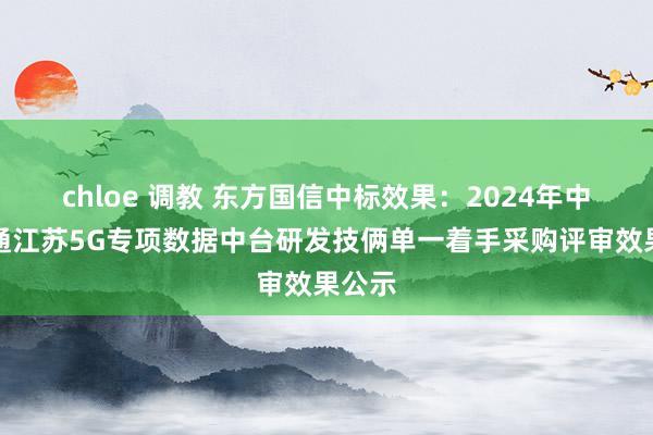 chloe 调教 东方国信中标效果：2024年中国联通江苏5G专项数据中台研发技俩单一着手采购评审效果公示