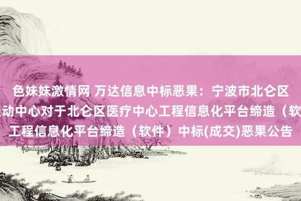 色妹妹激情网 万达信息中标恶果：宁波市北仑区（开采区）全球资源走动中心对于北仑区医疗中心工程信息化平台缔造（软件）中标(成交)恶果公告