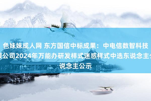 色妹妹成人网 东方国信中标成果：中电信数智科技有限公司2024年万能办研发样式迷惑样式中选东说念主公示