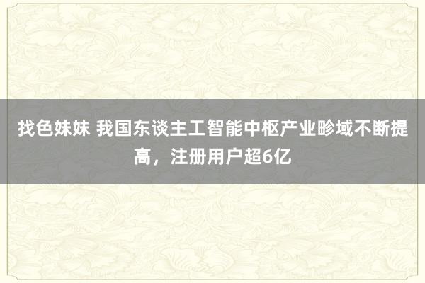 找色妹妹 我国东谈主工智能中枢产业畛域不断提高，注册用户超6亿