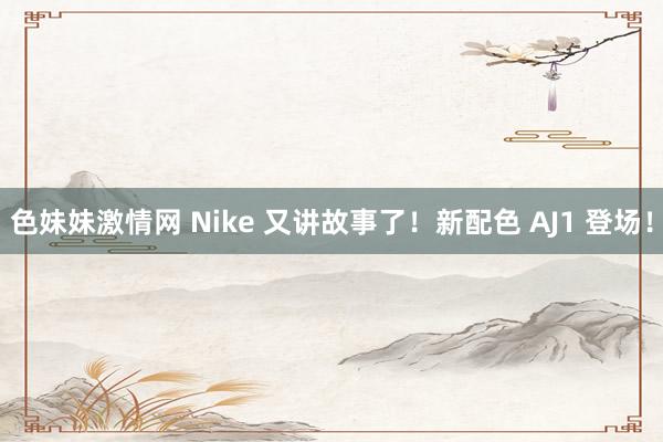 色妹妹激情网 Nike 又讲故事了！新配色 AJ1 登场！