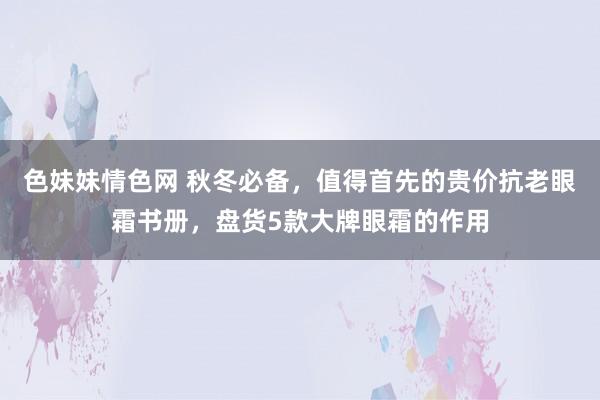 色妹妹情色网 秋冬必备，值得首先的贵价抗老眼霜书册，盘货5款大牌眼霜的作用