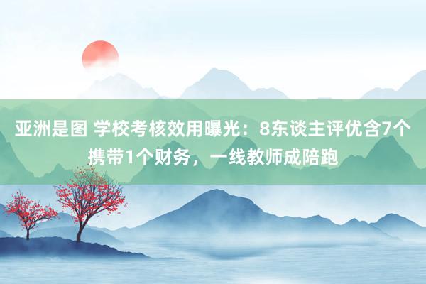 亚洲是图 学校考核效用曝光：8东谈主评优含7个携带1个财务，一线教师成陪跑