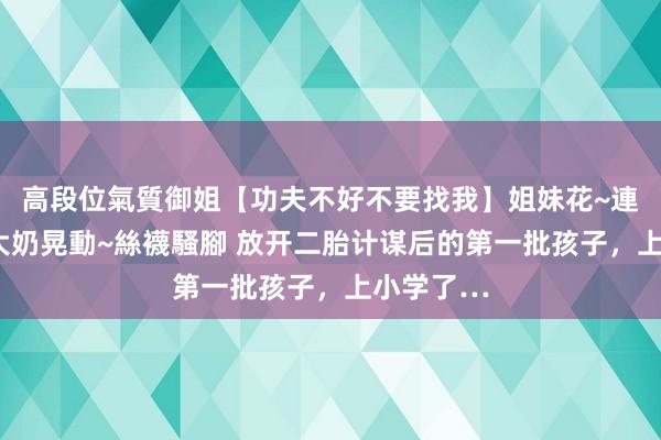 高段位氣質御姐【功夫不好不要找我】姐妹花~連體絲襪~大奶晃動~絲襪騷腳 放开二胎计谋后的第一批孩子，上小学了…