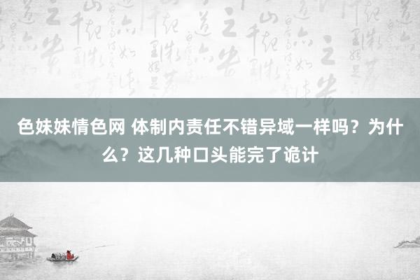 色妹妹情色网 体制内责任不错异域一样吗？为什么？这几种口头能完了诡计