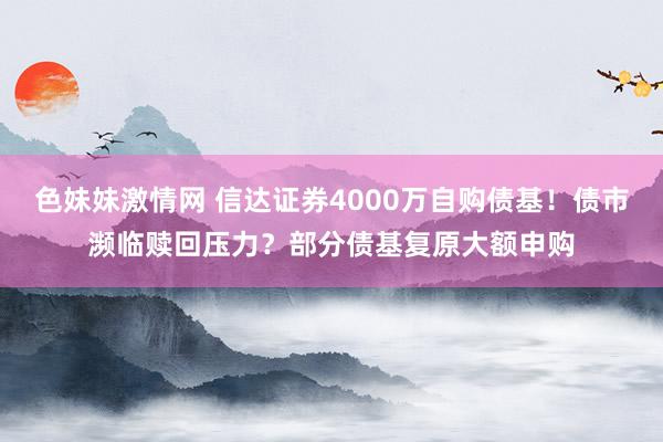 色妹妹激情网 信达证券4000万自购债基！债市濒临赎回压力？部分债基复原大额申购