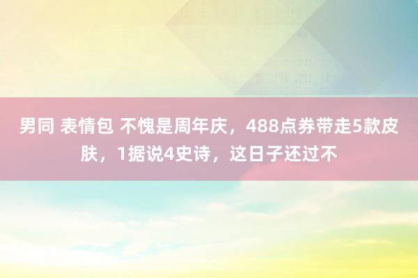 男同 表情包 不愧是周年庆，488点券带走5款皮肤，1据说4史诗，这日子还过不