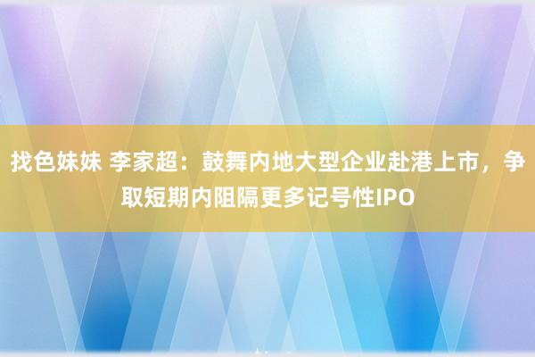 找色妹妹 李家超：鼓舞内地大型企业赴港上市，争取短期内阻隔更多记号性IPO