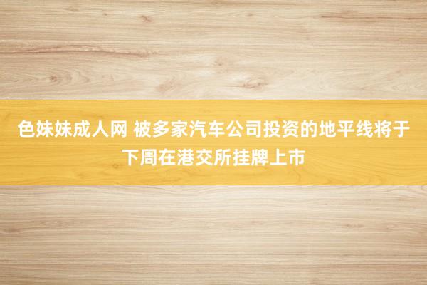 色妹妹成人网 被多家汽车公司投资的地平线将于下周在港交所挂牌上市