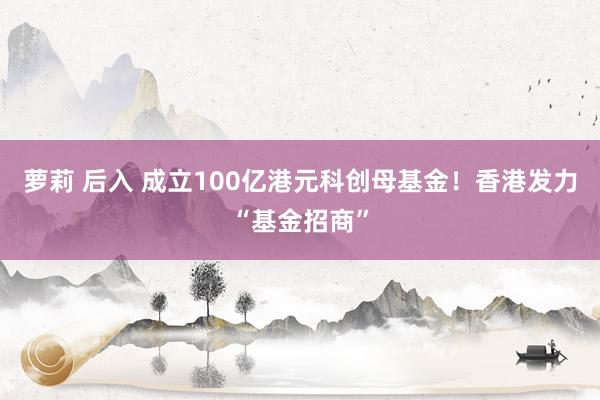 萝莉 后入 成立100亿港元科创母基金！香港发力“基金招商”