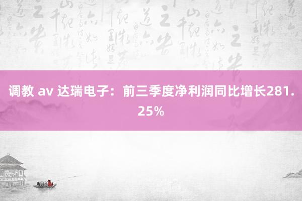 调教 av 达瑞电子：前三季度净利润同比增长281.25%