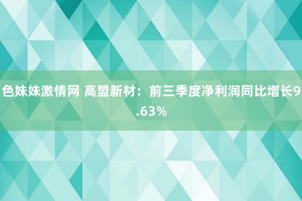 色妹妹激情网 高盟新材：前三季度净利润同比增长9.63%