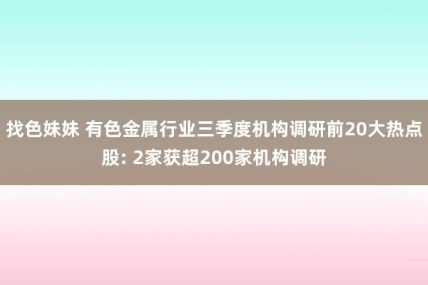 找色妹妹 有色金属行业三季度机构调研前20大热点股: 2家获超200家机构调研