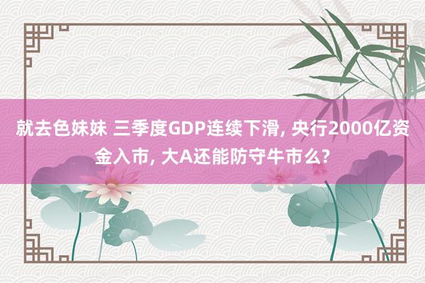 就去色妹妹 三季度GDP连续下滑, 央行2000亿资金入市, 大A还能防守牛市么?