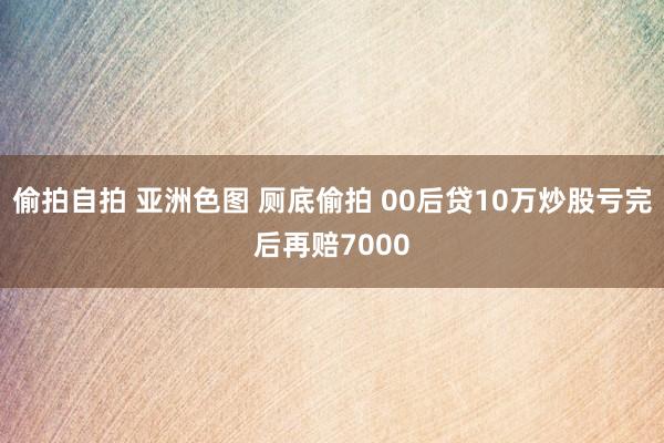 偷拍自拍 亚洲色图 厕底偷拍 00后贷10万炒股亏完后再赔7000