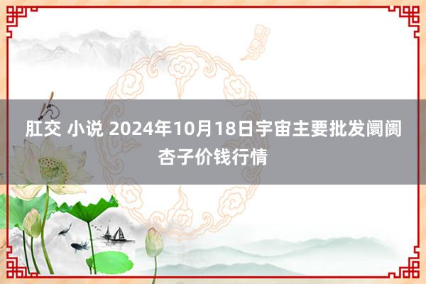 肛交 小说 2024年10月18日宇宙主要批发阛阓杏子价钱行情