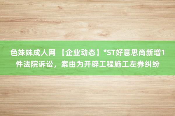 色妹妹成人网 【企业动态】*ST好意思尚新增1件法院诉讼，案由为开辟工程施工左券纠纷