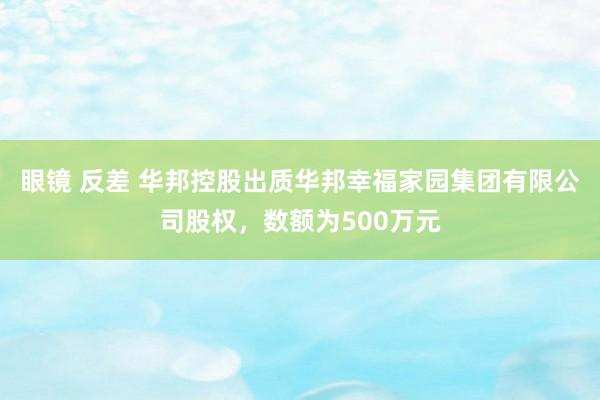 眼镜 反差 华邦控股出质华邦幸福家园集团有限公司股权，数额为500万元