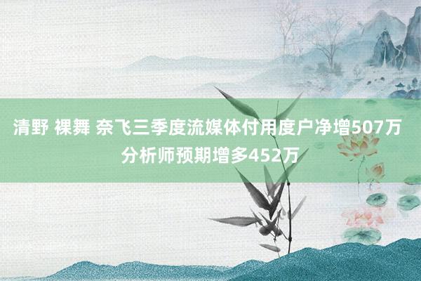 清野 裸舞 奈飞三季度流媒体付用度户净增507万 分析师预期增多452万